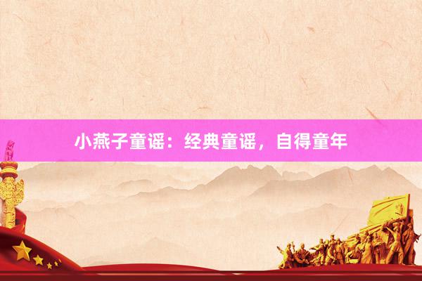 小燕子童谣：经典童谣，自得童年