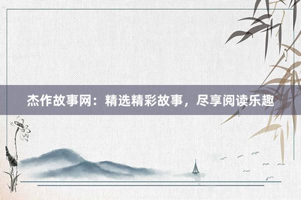 杰作故事网:精选精彩故事,尽享阅读乐趣